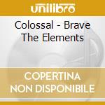 Colossal - Brave The Elements cd musicale di Colossal