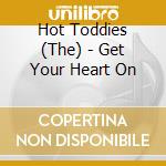 Hot Toddies (The) - Get Your Heart On cd musicale di Hot Toddies (The)