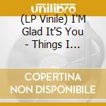 (LP Vinile) I'M Glad It'S You - Things I Never Say lp vinile di I'M Glad It'S You
