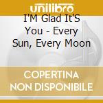 I'M Glad It'S You - Every Sun, Every Moon cd musicale