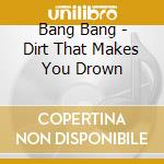 Bang Bang - Dirt That Makes You Drown cd musicale di Bang Bang