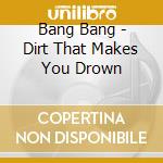 Bang Bang - Dirt That Makes You Drown cd