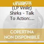 (LP Vinile) Shirks - Talk To Action: Singles And Unreleased 2008-2013 lp vinile