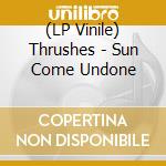 (LP Vinile) Thrushes - Sun Come Undone vinile
