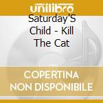 Saturday'S Child - Kill The Cat cd
