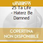 25 Ta Life - Haterz Be Damned cd musicale di 25 Ta Life