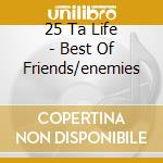 25 Ta Life - Best Of Friends/enemies cd musicale di 25 Ta Life