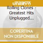 Rolling Clones - Greatest Hits Unplugged Tribute cd musicale di Rolling Clones