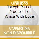 Joseph Patrick Moore - To Africa With Love cd
