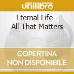 Eternal Life - All That Matters cd musicale di Eternal Life