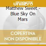 Matthew Sweet - Blue Sky On Mars cd musicale di Matthew Sweet