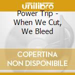 Power Trip - When We Cut, We Bleed cd musicale di Powertrip