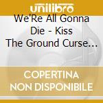 We'Re All Gonna Die - Kiss The Ground Curse The Sky cd