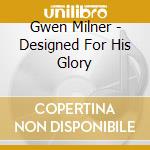 Gwen Milner - Designed For His Glory cd musicale di Gwen Milner