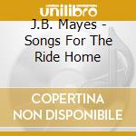J.B. Mayes - Songs For The Ride Home cd musicale di J.B. Mayes
