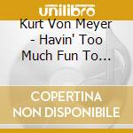 Kurt Von Meyer - Havin' Too Much Fun To Quit cd