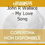 John R Wallace - My Love Song cd musicale di John R Wallace