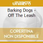 Barking Dogs - Off The Leash cd musicale di Barking Dogs