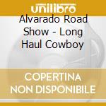 Alvarado Road Show - Long Haul Cowboy cd musicale di Alvarado Road Show