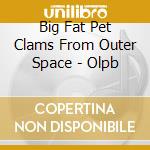 Big Fat Pet Clams From Outer Space - Olpb cd