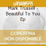 Mark Trussell - Beautiful To You Ep cd