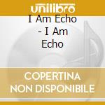I Am Echo - I Am Echo cd musicale di I Am Echo