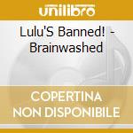Lulu'S Banned! - Brainwashed cd musicale di Lulu'S Banned!