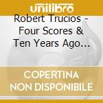 Robert Trucios - Four Scores & Ten Years Ago 1 cd