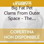 Big Fat Pet Clams From Outer Space - The Pet Clams cd