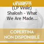 (LP Vinile) Shalosh - What We Are Made Of (180G) vinile
