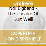 Ndr Bigband - The Theatre Of Kurt Weill cd musicale di Bigband Ndr