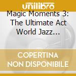 Magic Moments 3: The Ultimate Act World Jazz Anthology Vol. VII cd musicale di Artisti Vari