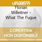 Florian Willeitner - What The Fugue cd musicale