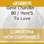 Gene Chandler - 80 / Here'S To Love cd musicale di Chandler Gene