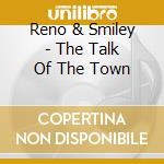 Reno & Smiley - The Talk Of The Town cd musicale di Don reno & red smiley
