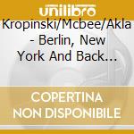Kropinski/Mcbee/Akla - Berlin, New York And Back (2 Cd) cd musicale di Kropinski/Mcbee/Akla