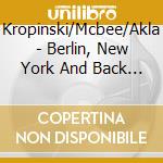 Kropinski/Mcbee/Akla - Berlin, New York And Back (2 Cd) cd