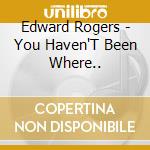 Edward Rogers - You Haven'T Been Where.. cd
