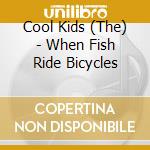 Cool Kids (The) - When Fish Ride Bicycles cd musicale di Cool Kids (The)