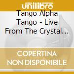 Tango Alpha Tango - Live From The Crystal Ballroom cd musicale di Tango Alpha Tango