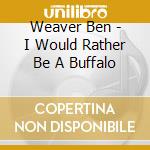 Weaver Ben - I Would Rather Be A Buffalo cd musicale di Weaver Ben