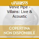 Verve Pipe - Villains: Live & Acoustic cd musicale di Verve Pipe
