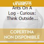 Ants On A Log - Curious: Think Outside The Pipeline! cd musicale di Ants On A Log