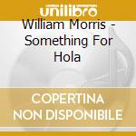 William Morris - Something For Hola cd musicale di William Morris