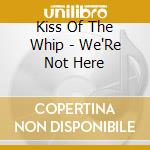 Kiss Of The Whip - We'Re Not Here cd