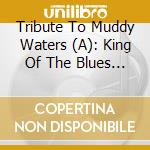 Tribute To Muddy Waters (A): King Of The Blues / Various cd musicale