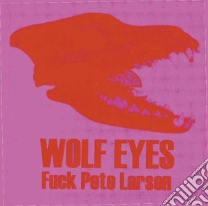 Wolf Eyes - Fuck Pete Larsen cd musicale di Wolf Eyes