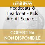 Headcoats & Headcoat - Kids Are All Square & Girlsville cd musicale di HEADCOATS & HEADCOAT
