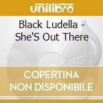 Black Ludella - She'S Out There cd musicale di Black Ludella