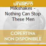 Milkshakes - Nothing Can Stop These Men cd musicale di MILKSHAKES